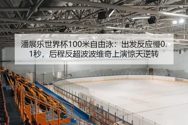 潘展乐世界杯100米自由泳：出发反应慢0.1秒，后程反超波波维奇上演惊天逆转