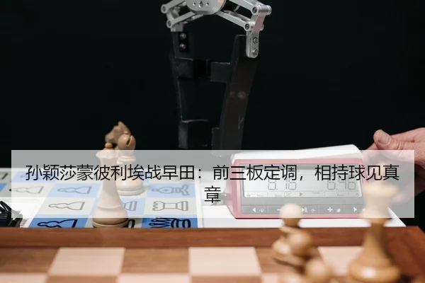 孙颖莎蒙彼利埃战早田：前三板定调，相持球见真章